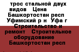 трос стальной двух видов › Цена ­ 25-35 - Башкортостан респ., Уфимский р-н, Уфа г. Строительство и ремонт » Строительное оборудование   . Башкортостан респ.